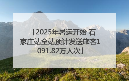 2025年暑运开始 石家庄站全站预计发送旅客1091.82万人次