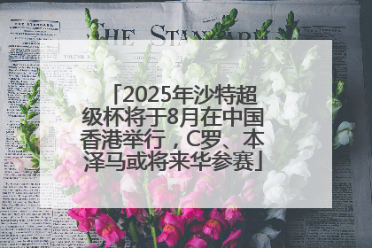 2025年沙特超级杯将于8月在中国香港举行，C罗、本泽马或将来华参赛