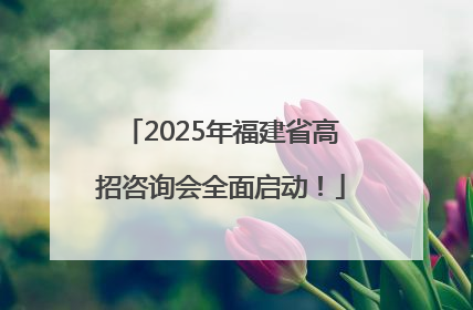2025年福建省高招咨询会全面启动！