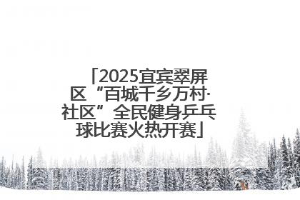 2025宜宾翠屏区“百城千乡万村·社区”全民健身乒乓球比赛火热开赛