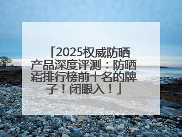 2025权威防晒产品深度评测：防晒霜排行榜前十名的牌子！闭眼入！