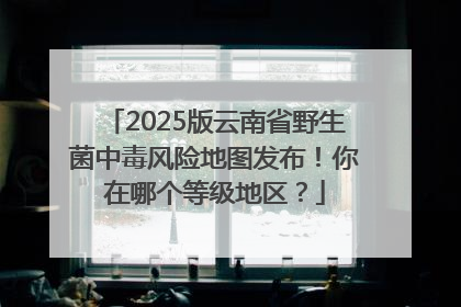2025版云南省野生菌中毒风险地图发布！你在哪个等级地区？