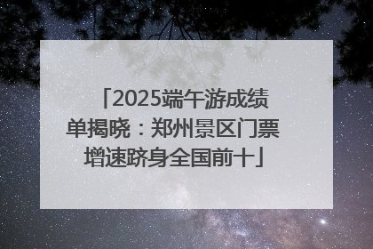 2025端午游成绩单揭晓：郑州景区门票增速跻身全国前十