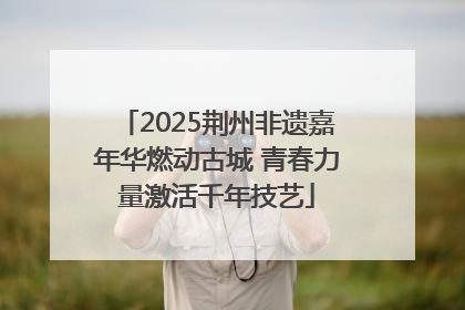 2025荆州非遗嘉年华燃动古城 青春力量激活千年技艺