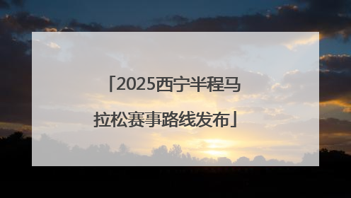 2025西宁半程马拉松赛事路线发布