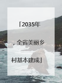 2035年，全省美丽乡村基本建成