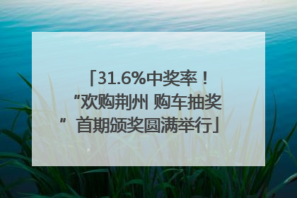 31.6%中奖率！“欢购荆州 购车抽奖”首期颁奖圆满举行