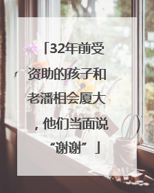 32年前受资助的孩子和老潘相会厦大，他们当面说“谢谢”