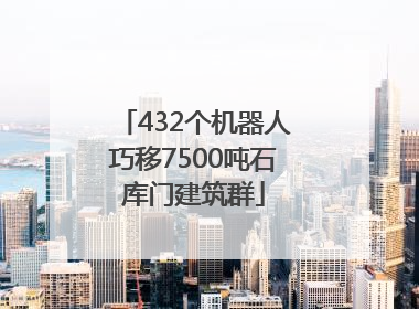 432个机器人巧移7500吨石库门建筑群
