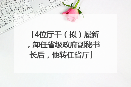 4位厅干（拟）履新，卸任省级政府副秘书长后，他转任省厅