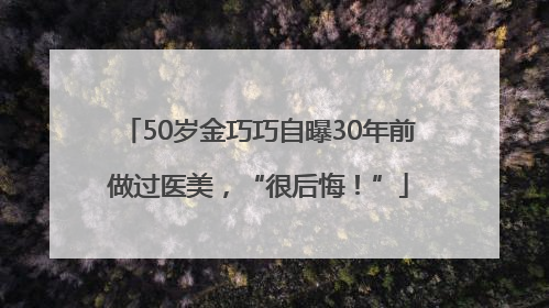 50岁金巧巧自曝30年前做过医美，“很后悔！”