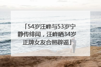 54岁汪峰与53岁宁静传绯闻，汪峰晒34岁正牌女友合照辟谣