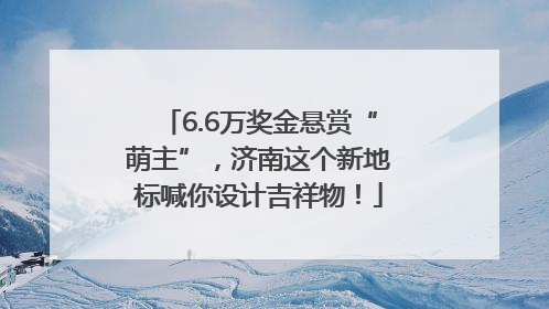 6.6万奖金悬赏“萌主”，济南这个新地标喊你设计吉祥物！