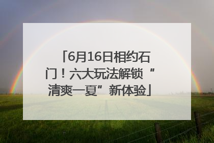 6月16日相约石门！六大玩法解锁“清爽一夏”新体验