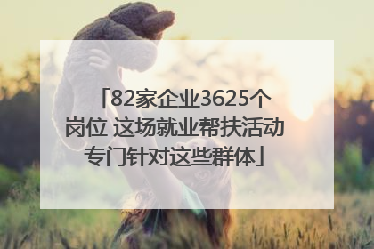 82家企业3625个岗位 这场就业帮扶活动专门针对这些群体