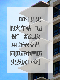 88年历史的火车站“退役” 新站投用 新老交替间见证中国历史发展巨变