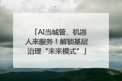 AI当城管、机器人来服务！解锁基层治理“未来模式”