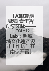 AI赋能明城墙 青年智创续文脉——“AI+D Lab：明城墙文化遗产设计工作坊”在南京开营