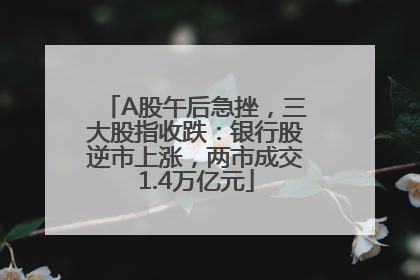 A股午后急挫，三大股指收跌：银行股逆市上涨，两市成交1.4万亿元