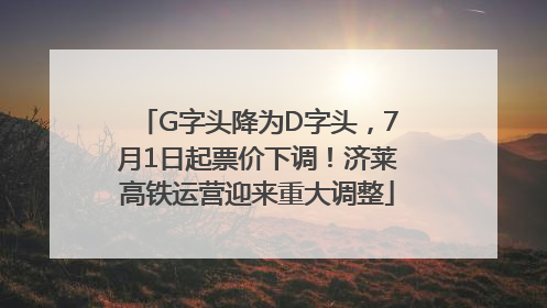 G字头降为D字头，7月1日起票价下调！济莱高铁运营迎来重大调整