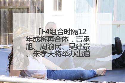 F4组合时隔12年或将再合体，言承旭、周渝民、吴建豪、朱孝天将举办出道25周年演唱会