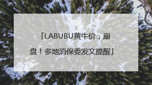 LABUBU黄牛价，崩盘！多地消保委发文提醒
