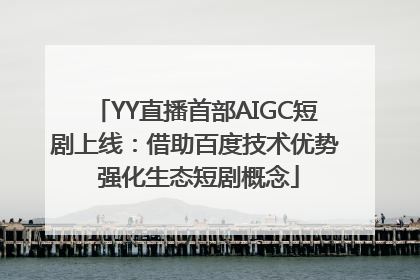 YY直播首部AIGC短剧上线：借助百度技术优势 强化生态短剧概念